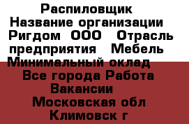 Распиловщик › Название организации ­ Ригдом, ООО › Отрасль предприятия ­ Мебель › Минимальный оклад ­ 1 - Все города Работа » Вакансии   . Московская обл.,Климовск г.